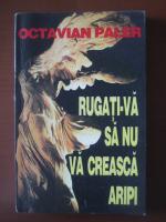 Octavian Paler - Rugati-va sa nu va creasca aripi