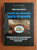 Mihai Surubaru - Filmul de animatie. Arta si magie. Dictionarul realizatorilor filmului de animatie romanesc