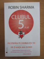 Robin Sharma - Clubul 5 A.M. Fii stapan pe dimineata ta! Fa-ti viata mai buna!