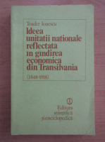 Toader Ionescu - Ideea unitatii nationale reflectata in gandirea economica din Transilvania, 1848-1918