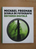 Michael Freeman - Scoala de fotografie. Editare digitala