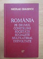 Nicolae Ceausescu - Romania pe drumul construirii societatii socialiste multilateral dezvoltate (volumul 27)