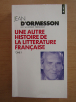Jean D Ormesson - Une Autre Histoire de la Litterature Francaise (volumul 1)