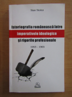 Stan Stoica - Istoriografia romaneasca intre imperativele ideologice si rigorile profesionale