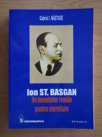 Gabriel I. Nastase - Ion St. Basgan. Un inventator roman pentru eternitate