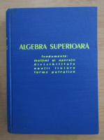 Alexandru Froda - Algebra superioara. Fundamente, multimi si operatii, divizibilitate, spatii liniare, forme patratice