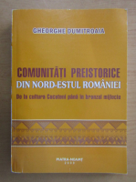 Gheorghe Dumitroaia - Comunitati preistorice din Nord-Estul Romaniei. De la cultura Cucuteni pana in bronzul mijlociu