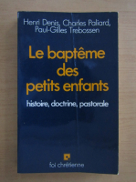 Henri Denis - Le bapteme des petits enfants. Histoire, doctrine, pastorale