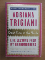 Adriana Trigiani - Don't Sing at the Table. Life Lessons From my grandmothers