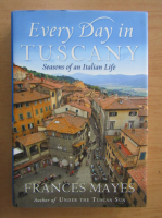 Frances Mayer - Every Day in Tuscany. Seasons of an Italian Life