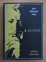 George Ungureanu - Prin labirintul vietii