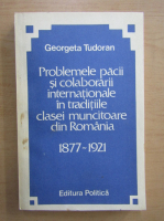 Georgeta Tudoran - Probleme pacii si colaborarii internationale in traditii clasei muncitoare din Romania, 1877-1931