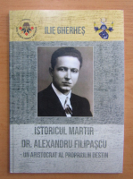 Ilie Gherhes - Istoricul martir Dr. Alexandru Filipascu. Un aristocrat al propriului destin