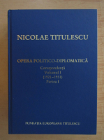 Nicolae Titulescu - Opera politico-diplomatica. Corespondenta (volumul 1, partea I)