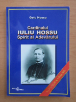 Gelu Hossu - Cardinalul Iuliu Hossu. Spirit al Adevarului
