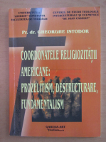 Gheorghe Istodor - Coordonatele religiozitatii americane. Prozelitism, destructurare, fundamentalism
