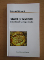Simona Nicoara - Istorie si imaginar. Eseuri de antropologie istorica