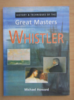 Michael Howard - History and Techniques of the Great Masters. Whistler