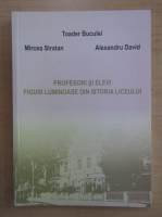 Toader Buculei - Profesori si elevi. Figuri luminoase din istoria liceului