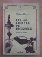 Vladimir Dogaru - Ei l-au cunoscut pe Eminescu