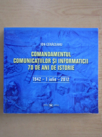 Ion Ceraceanu - Comandamentul comunicatiilor si informaticii. 70 de ani de istorie