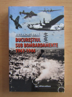 Alexandru Arma - Bucurestiul sub bombardamente, 1941-1944