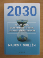 Anticariat: Mauro F. Guillen - 2030. Cum vor afecta si for remodala viitorul actualele tendinte majore