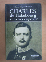 Michel Dugast Rouille - Charles de Habsbourg. Le dernier empereur