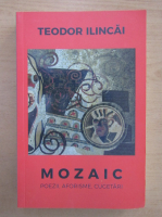 Teodor Ilincai - Mozaic. Poezii, aforisme, cugetari
