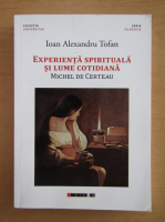 Ioan Alexandru Tofan - Experienta spirituala si lume cotidiana. Michel de Certeau