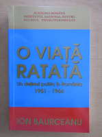 Ion Baurceanu - O viata ratata. Un detinut politic in Romania 1951-1964