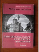 Melchisedec Stefanescu - Despre ortodoxie, natiune si alte chestiuni de actualitate