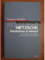 Jacques Sojcher - Nietzsche. Intrebarea si sensul. Nietzsche sau Levinas o confruntare intempestiva