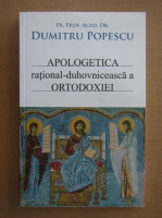 Dumitru Popescu - Apologetica rational duhovniceasca a Ortodoxiei