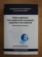 Politica legislativa intre reglementare europeana, nationala si internationala