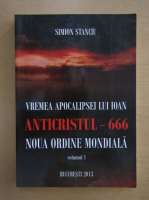 Simion Stanciu - Vremea apocalipsei lui Ioan. Anticristul, 666 (volumul 1)