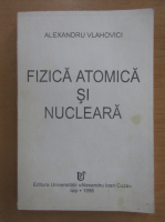 Alexandru Vlahovici - Fizica atomica si nucleara