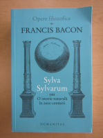 Francis Bacon - Sylva Sylvarum sau O istorie naturala in zece centurii