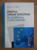 Ioan Lazar - Dreptul Uniunii Europene in domeniul concurentei