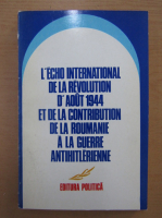 Anticariat: L'Echo international de la revolution d'aout 1944 et de la contribution de la Roumanie a la guerre antihitlerienne