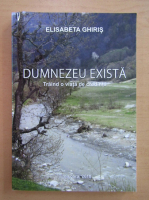 Elisabeta Ghiris - Dumnezeu exista. Traind o viata de credinta