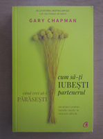 Gary Chapman - Cum sa-ti iubesti partenerul cand vrei sa-l parasesti