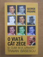 George Padure - O viata cat zece si cum m-a urmarit Traian Basescu