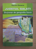 Sorin Geacu - Judetul Galati. Dictionar de geografie fizica