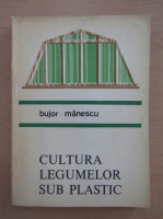 Bujor Manescu - Cultura legumelor sub plastic