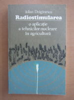 Anticariat: Iulian Draganescu - Radiostimularea, o aplicatie a tehnicilor nucleare in agricultura