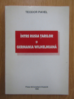 Teodor Pavel - Intre Rusia tarilor si Germania wilhelmiana