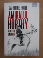 Anticariat: Catherine Horel - Amiralul Horthy, regentul Ungariei
