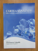 Ferenczy Laszlo - Cartea sanatatii. Sfaturi practice pentru utilizarea produselor