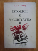 Ioan Opris - Istoricii si securitatea (volumul 2)